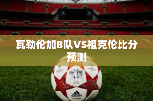 瓦勒伦加B队VS祖克伦比分预测