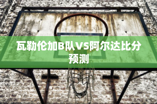 瓦勒伦加B队VS阿尔达比分预测