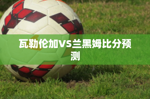 瓦勒伦加VS兰黑姆比分预测