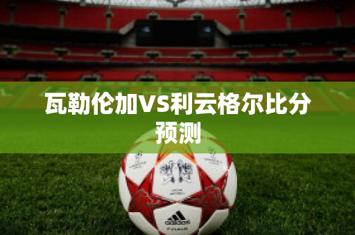 瓦勒伦加VS利云格尔比分预测