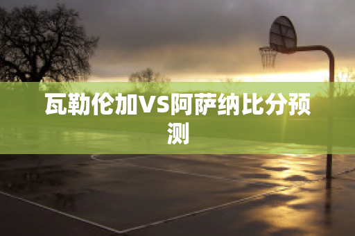 瓦勒伦加VS阿萨纳比分预测