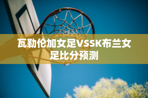 瓦勒伦加女足VSSK布兰女足比分预测