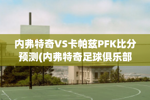 内弗特奇VS卡帕兹PFK比分预测(内弗特奇足球俱乐部)