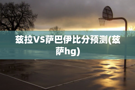 兹拉VS萨巴伊比分预测(兹萨hg)