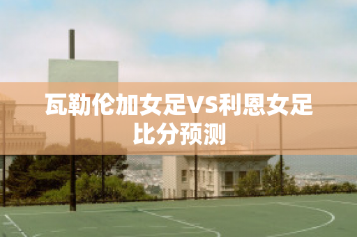 瓦勒伦加女足VS利恩女足比分预测