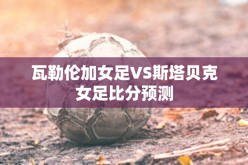 瓦勒伦加女足VS斯塔贝克女足比分预测