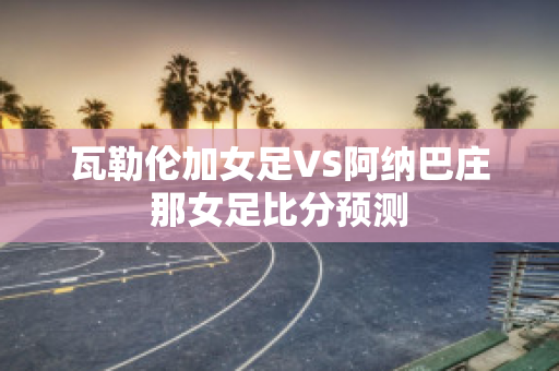 瓦勒伦加女足VS阿纳巴庄那女足比分预测