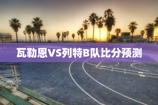 瓦勒恩VS列特B队比分预测