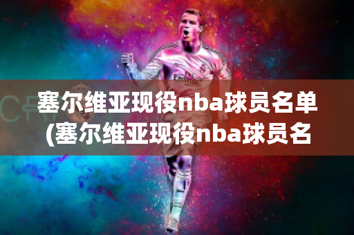 塞尔维亚现役nba球员名单(塞尔维亚现役nba球员名单表)