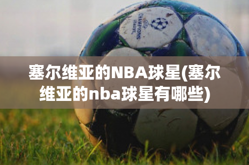 塞尔维亚的NBA球星(塞尔维亚的nba球星有哪些)