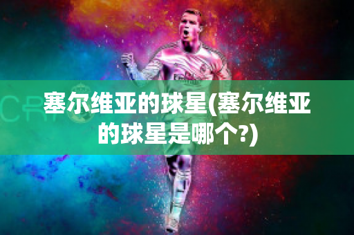 塞尔维亚的球星(塞尔维亚的球星是哪个?)