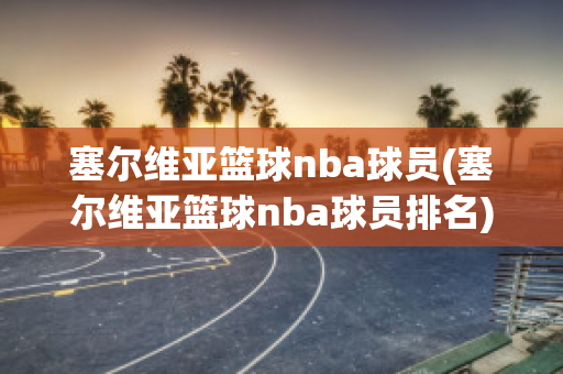 塞尔维亚篮球nba球员(塞尔维亚篮球nba球员排名)