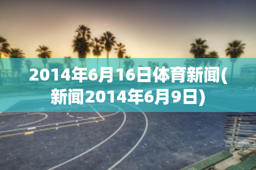 2014年6月16日体育新闻(新闻2014年6月9日)