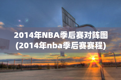 2014年NBA季后赛对阵图(2014年nba季后赛赛程)