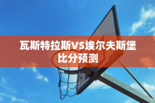 瓦斯特拉斯VS埃尔夫斯堡比分预测