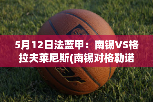 5月12日法蓝甲：南锡VS格拉夫莱尼斯(南锡对格勒诺布)