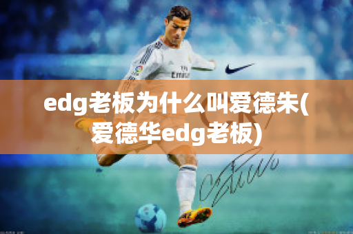 edg老板为什么叫爱德朱(爱德华edg老板)