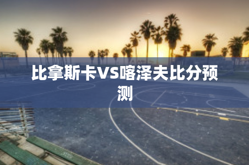 比拿斯卡VS喀泽夫比分预测