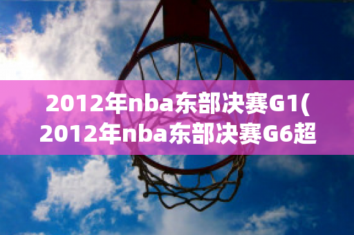 2012年nba东部决赛G1(2012年nba东部决赛G6超清回放)