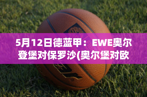 5月12日德蓝甲：EWE奥尔登堡对保罗沙(奥尔堡对欧登塞)