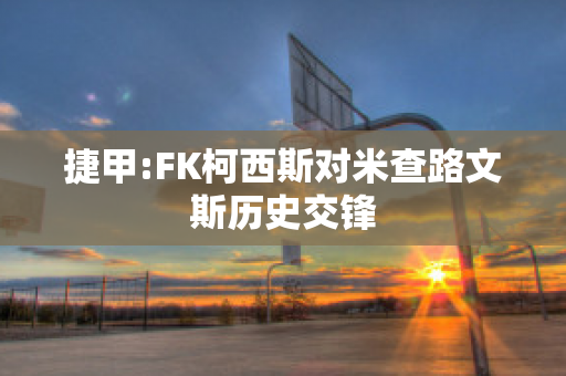 捷甲:FK柯西斯对米查路文斯历史交锋