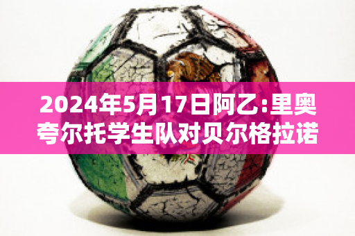 2024年5月17日阿乙:里奥夸尔托学生队对贝尔格拉诺防卫队比分预测推荐