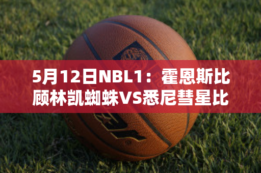 5月12日NBL1：霍恩斯比顾林凯蜘蛛VS悉尼彗星比分预测