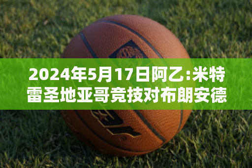 2024年5月17日阿乙:米特雷圣地亚哥竞技对布朗安德奎比分预测推荐