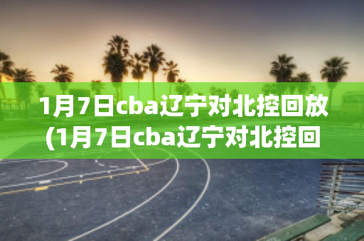 1月7日cba辽宁对北控回放(1月7日cba辽宁对北控回放)