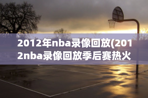 2012年nba录像回放(2012nba录像回放季后赛热火)