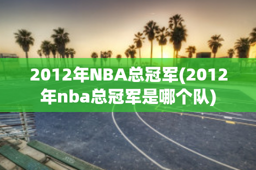 2012年NBA总冠军(2012年nba总冠军是哪个队)