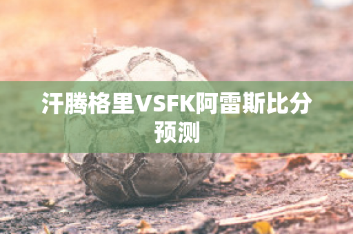 汗腾格里VSFK阿雷斯比分预测