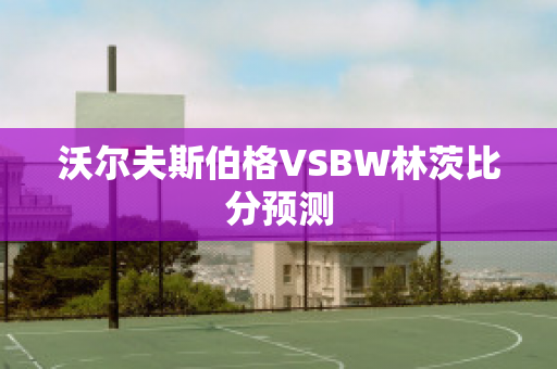 沃尔夫斯伯格VSBW林茨比分预测