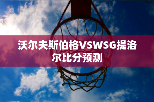 沃尔夫斯伯格VSWSG提洛尔比分预测