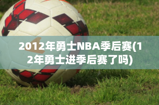 2012年勇士NBA季后赛(12年勇士进季后赛了吗)