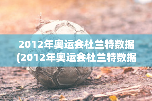 2012年奥运会杜兰特数据(2012年奥运会杜兰特数据分析)