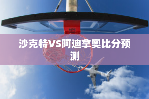 沙克特VS阿迪拿奥比分预测