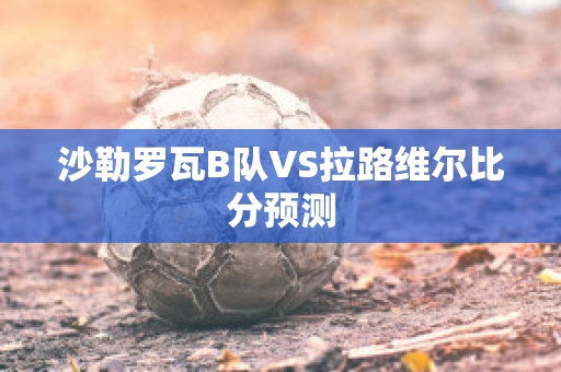 沙勒罗瓦B队VS拉路维尔比分预测