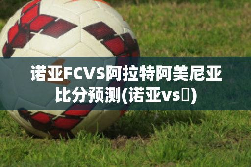 诺亚FCVS阿拉特阿美尼亚比分预测(诺亚vs澪)