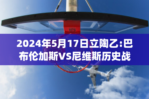 2024年5月17日立陶乙:巴布伦加斯VS尼维斯历史战绩(布鲁斯·巴伦)