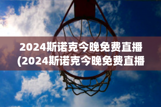 2024斯诺克今晚免费直播(2024斯诺克今晚免费直播赛程)