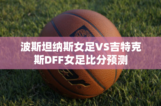 波斯坦纳斯女足VS吉特克斯DFF女足比分预测