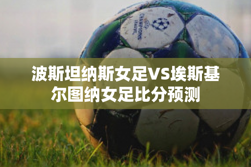 波斯坦纳斯女足VS埃斯基尔图纳女足比分预测