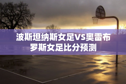 波斯坦纳斯女足VS奥雷布罗斯女足比分预测