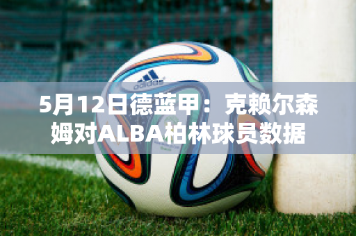 5月12日德蓝甲：克赖尔森姆对ALBA柏林球员数据