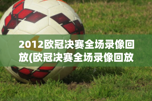 2012欧冠决赛全场录像回放(欧冠决赛全场录像回放高清)