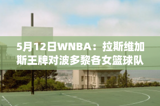 5月12日WNBA：拉斯维加斯王牌对波多黎各女篮球队数据(拉斯维加斯 nba)