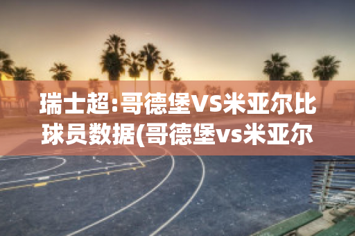 瑞士超:哥德堡VS米亚尔比球员数据(哥德堡vs米亚尔比比分结果)