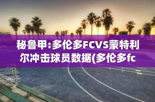 秘鲁甲:多伦多FCVS蒙特利尔冲击球员数据(多伦多fc对蒙特利尔冲击)