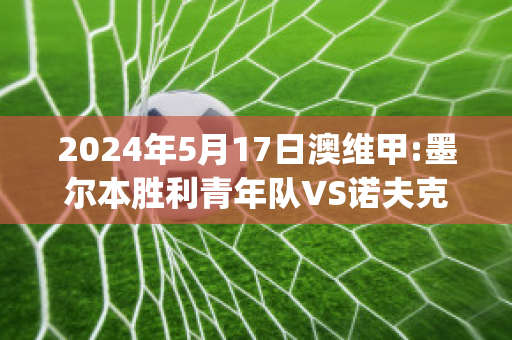 2024年5月17日澳维甲:墨尔本胜利青年队VS诺夫克特赛事预测(墨尔本胜利球队)